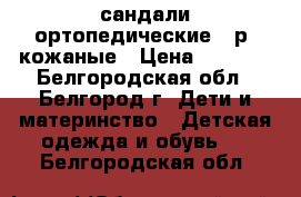 сандали ортопедические 25р. кожаные › Цена ­ 1 000 - Белгородская обл., Белгород г. Дети и материнство » Детская одежда и обувь   . Белгородская обл.